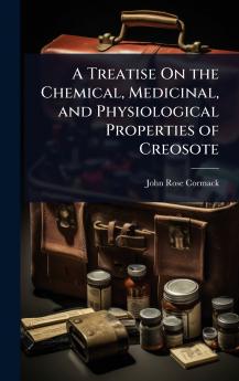 Treatise On the Chemical Medicinal and Physiological Properties of Creosote