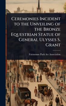 Ceremonies Incident to the Unveiling of the Bronze Equestrian Statue of General Ulysses S. Grant