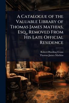 Catalogue of the Valuable Library of Thomas James Mathias Esq. Removed From His Late Official Residence