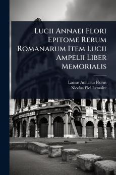 Lucii Annaei Flori Epitome Rerum Romanarum Item Lucii Ampelii Liber Memorialis