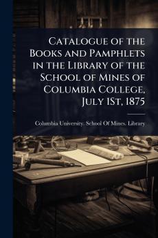 Catalogue of the Books and Pamphlets in the Library of the School of Mines of Columbia College July 1St 1875