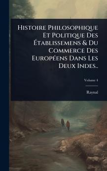 Histoire Philosophique Et Politique Des Ã&#137;tablissemens & Du Commerce Des EuropÃ(c)ens Dans Les Deux Indes..