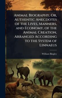 Animal Biography Or Authentic Anecdotes of the Lives Manners and Economy of the Animal Creation Arranged According to the System of Linnaeus