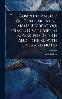 Complete Angler; Or Contemplative Man's Recreation; Being a Discourse On Rivers Ponds Fish and Fishing. With Lives and Notes