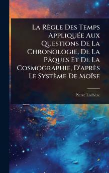 Règle Des Temps AppliquÃ(c)e Aux Questions De La Chronologie De La Pâques Et De La Cosmographie D'après Le Système De Moïse