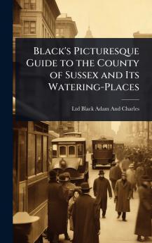 Black's Picturesque Guide to the County of Sussex and Its Watering-Places