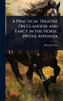 Practical Treatise On Glanders and Farcy in the Horse. [With] Appendix