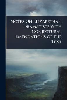 Notes On Elizabethan Dramatists With Conjectural Emendations of the Text