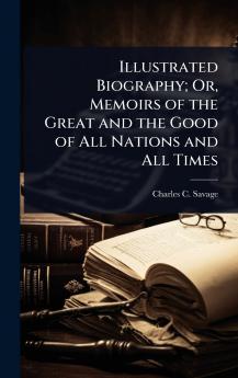 Illustrated Biography; Or Memoirs of the Great and the Good of All Nations and All Times