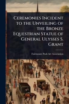 Ceremonies Incident to the Unveiling of the Bronze Equestrian Statue of General Ulysses S. Grant