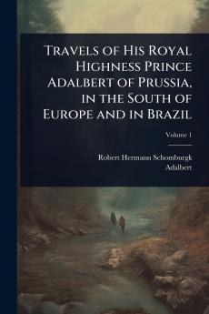 Travels of His Royal Highness Prince Adalbert of Prussia in the South of Europe and in Brazil