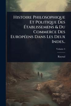 Histoire Philosophique Et Politique Des Ã&#137;tablissemens & Du Commerce Des EuropÃ(c)ens Dans Les Deux Indes..
