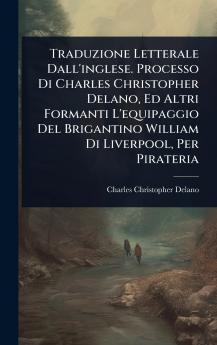 Traduzione Letterale Dall'inglese. Processo Di Charles Christopher Delano Ed Altri Formanti L'equipaggio Del Brigantino William Di Liverpool Per Pirateria