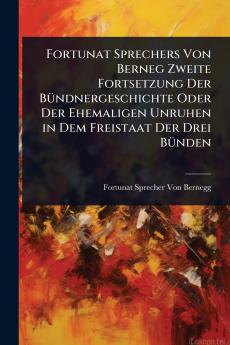 Fortunat Sprechers Von Berneg Zweite Fortsetzung Der BÃ1/4ndnergeschichte Oder Der Ehemaligen Unruhen in Dem Freistaat Der Drei BÃ1/4nden