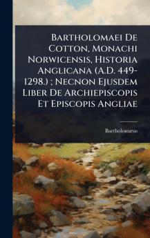 Bartholomaei De Cotton Monachi Norwicensis Historia Anglicana (A.D. 449-1298.); Necnon Ejusdem Liber De Archiepiscopis Et Episcopis Angliae