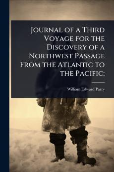 Journal of a Third Voyage for the Discovery of a Northwest Passage From the Atlantic to the Pacific;