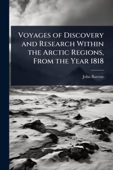 Voyages of Discovery and Research Within the Arctic Regions From the Year 1818