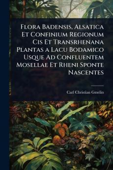 Flora Badensis Alsatica Et Confinium Regionum Cis Et Transrhenana Plantas a Lacu Bodamico Usque Ad Confluentem Mosellae Et Rheni Sponte Nascentes