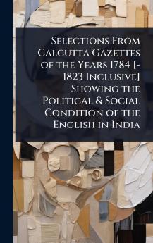 Selections From Calcutta Gazettes of the Years 1784 [-1823 Inclusive] Showing the Political & Social Condition of the English in India