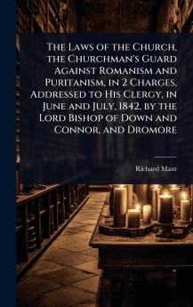 Laws of the Church the Churchman's Guard Against Romanism and Puritanism in 2 Charges Addressed to His Clergy in June and July 1842 by the Lord Bishop of Down and Connor and Dromore