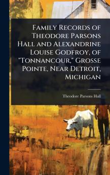 Family Records of Theodore Parsons Hall and Alexandrine Louise Godfroy of Tonnancour Grosse Pointe Near Detroit Michigan