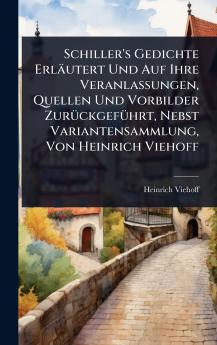 Schiller's Gedichte Erläutert Und Auf Ihre Veranlassungen Quellen Und Vorbilder ZurÃ1/4ckgefÃ1/4hrt Nebst Variantensammlung Von Heinrich Viehoff