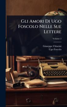 Gli Amori Di Ugo Foscolo Nelle Sue Lettere