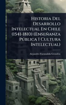 Historia Del Desarrollo Intelectual En Chile (1541-1810) (Enseñanza PÃ°blica I Cultura Intelectual)