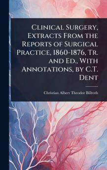 Clinical Surgery Extracts From the Reports of Surgical Practice 1860-1876 Tr. and Ed. With Annotations by C.T. Dent