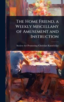 Home Friend a Weekly Miscellany of Amusement and Instruction