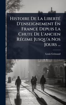 Histoire De La LibertÃ(c) D'enseignement En France Depuis La Chute De L'ancien RÃ(c)gime Jusqu'a Nos Jours ...