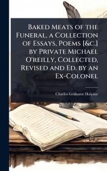 Baked Meats of the Funeral a Collection of Essays Poems [&c.] by Private Michael O'reilly Collected Revised and Ed. by an Ex-Colonel