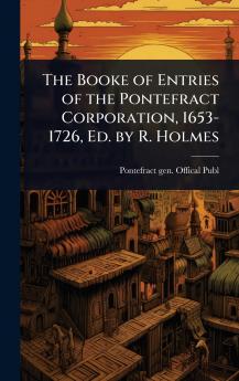 Booke of Entries of the Pontefract Corporation 1653-1726 Ed. by R. Holmes