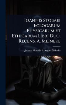 Ioannis Stobaei Eclogarum Physicarum Et Ethicarum Libri Duo Recens. A. Meineke