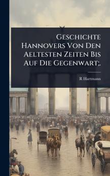 Geschichte Hannovers Von Den Aeltesten Zeiten Bis Auf Die Gegenwart;.