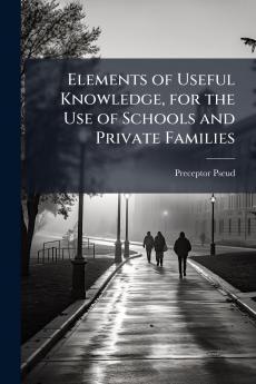 Elements of Useful Knowledge for the Use of Schools and Private Families