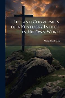 Life and Conversion of a Kentucky Infidel in His Own Word