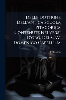 Delle Dottrine Dell'antica Scuola Pitagorica Contenute Nei Versi D'oro Del Cav. Domenico Capellina