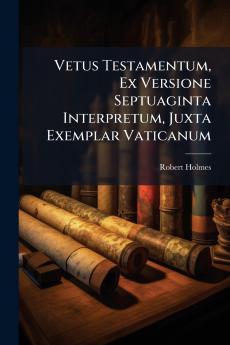 Vetus Testamentum Ex Versione Septuaginta Interpretum Juxta Exemplar Vaticanum
