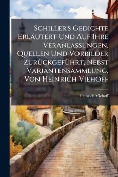 Schiller's Gedichte Erläutert Und Auf Ihre Veranlassungen Quellen Und Vorbilder ZurÃ1/4ckgefÃ1/4hrt Nebst Variantensammlung Von Heinrich Viehoff