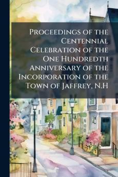 Proceedings of the Centennial Celebration of the One Hundredth Anniversary of the Incorporation of the Town of Jaffrey N.H