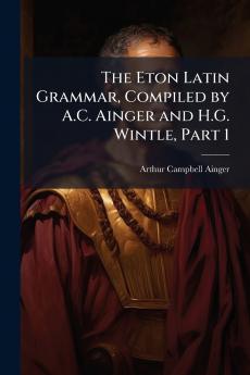 Eton Latin Grammar Compiled by A.C. Ainger and H.G. Wintle Part 1