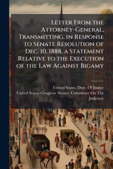 Letter From the Attorney-General Transmitting in Response to Senate Resolution of Dec. 10 1888 a Statement Relative to the Execution of the Law Against Bigamy