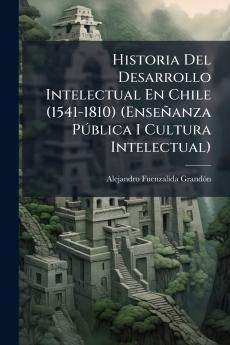 Historia Del Desarrollo Intelectual En Chile (1541-1810) (Enseñanza PÃ°blica I Cultura Intelectual)