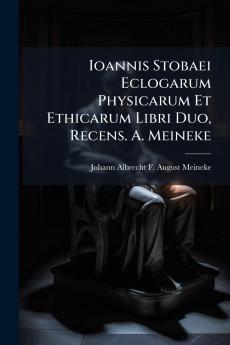Ioannis Stobaei Eclogarum Physicarum Et Ethicarum Libri Duo Recens. A. Meineke