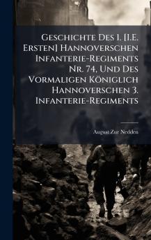 Geschichte Des 1. [I.E. Ersten] Hannoverschen Infanterie-Regiments Nr. 74 Und Des Vormaligen Königlich Hannoverschen 3. Infanterie-Regiments