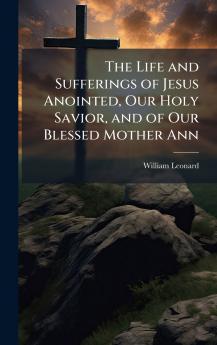 Life and Sufferings of Jesus Anointed Our Holy Savior and of Our Blessed Mother Ann