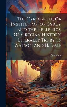 CyropÃ]dia Or Institution of Cyrus and the Hellenics Or Grecian History. Literally Tr. by J.S. Watson and H. Dale