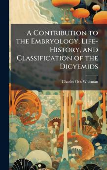 Contribution to the Embryology Life-History and Classification of the Dicyemids