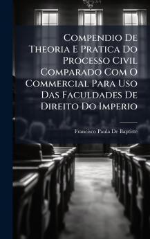 Compendio De Theoria E Pratica Do Processo Civil Comparado Com O Commercial Para Uso Das Faculdades De Direito Do Imperio